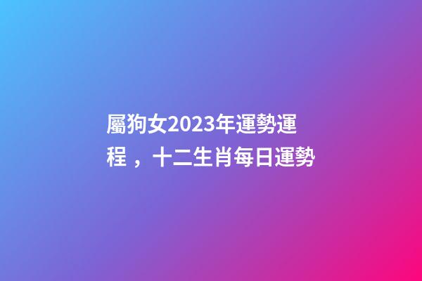 屬狗女2023年運勢運程，十二生肖每日運勢